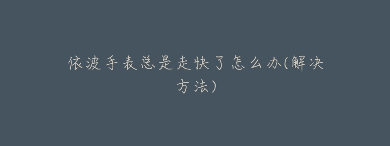 依波手表总是走快了怎么办(解决方法)-名表号 依波手表总是走快了怎么办(解决方法)