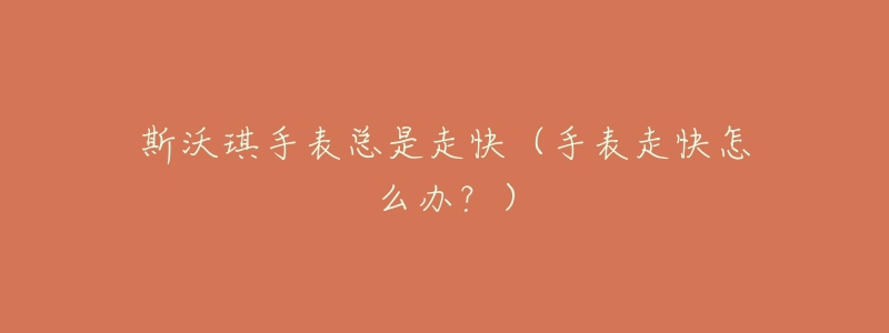 斯沃琪手表总是走快（手表走快怎么办？）