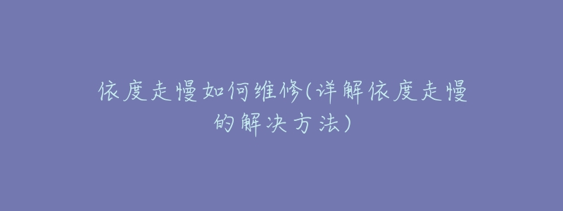 依度走慢如何维修(详解依度走慢的解决方法)-名表号 依度走慢如何维修(详解依度走慢的解决方法)