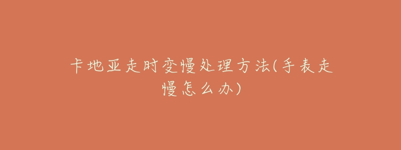 卡地亚走时变慢处理方法(手表走慢怎么办)-名表号 卡地亚走时变慢处理方法(手表走慢怎么办)