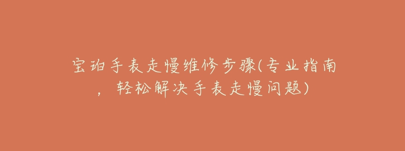 宝珀手表走慢维修步骤(专业指南,轻松解决手表走慢问题)-名表号 宝珀手表走慢维修步骤(专业指南,轻松解决手表走慢问题)