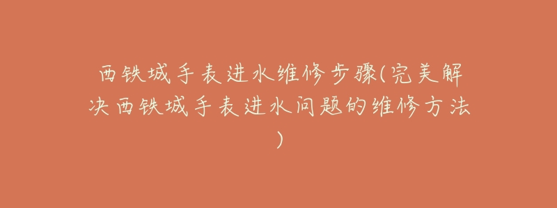 西铁城手表进水维修步骤(完美解决西铁城手表进水问题的维修方法)-名表号 西铁城手表进水维修步骤(完美解决西铁城手表进水问题的维修方法)