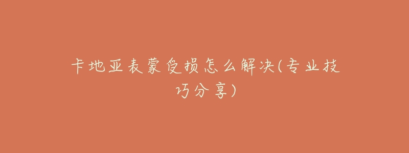 卡地亚表蒙受损怎么解决(专业技巧分享)-名表号 卡地亚表蒙受损怎么解决(专业技巧分享)