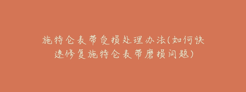 施特仑表带受损处理办法(如何快速修复施特仑表带磨损问题)-名表号 施特仑表带受损处理办法(如何快速修复施特仑表带磨损问题)
