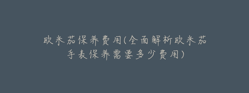 欧米茄保养费用(全面解析欧米茄手表保养需要多少费用)-名表号 欧米茄保养费用(全面解析欧米茄手表保养需要多少费用)