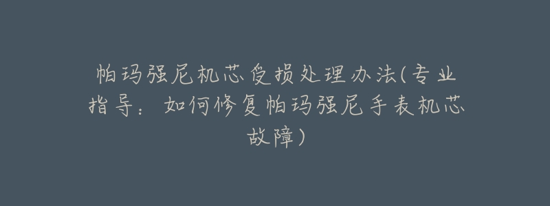 帕玛强尼机芯受损处理办法(专业指导:如何修复帕玛强尼手表机芯故障)-名表号 帕玛强尼机芯受损处理办法(专业指导:如何修复帕玛强尼手表机芯故障)