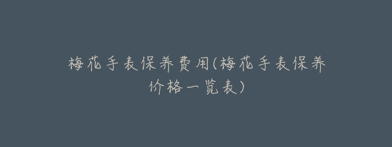 梅花手表保养费用(梅花手表保养价格一览表)-名表号 梅花手表保养费用(梅花手表保养价格一览表)