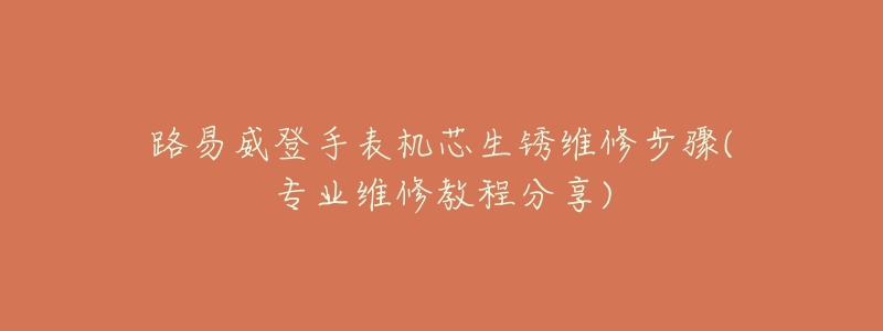 路易威登手表机芯生锈维修步骤(专业维修教程分享)-名表号 路易威登手表机芯生锈维修步骤(专业维修教程分享)