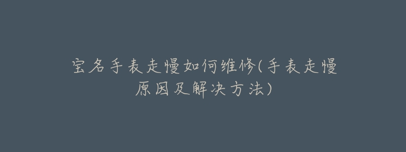 宝名手表走慢如何维修(手表走慢原因及解决方法)