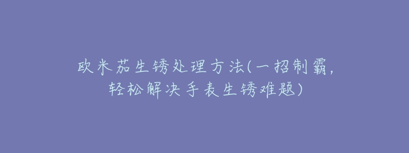 欧米茄生锈处理方法(一招制霸，轻松解决手表生锈难题)