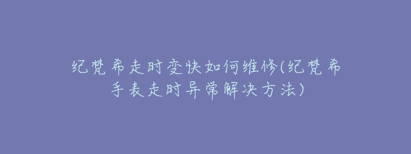 纪梵希走时变快如何维修(纪梵希手表走时异常解决方法)-名表号 纪梵希走时变快如何维修(纪梵希手表走时异常解决方法)