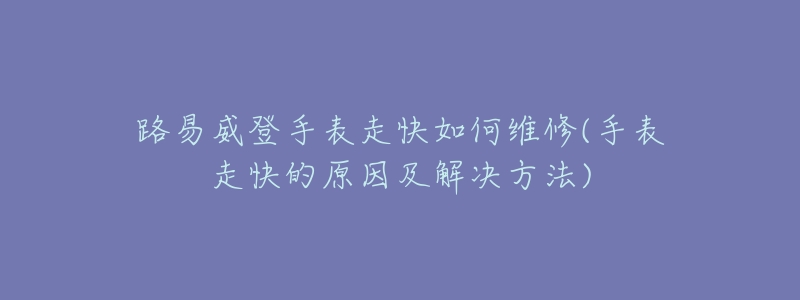 路易威登手表走快如何维修(手表走快的原因及解决方法)-名表号 路易威登手表走快如何维修(手表走快的原因及解决方法)