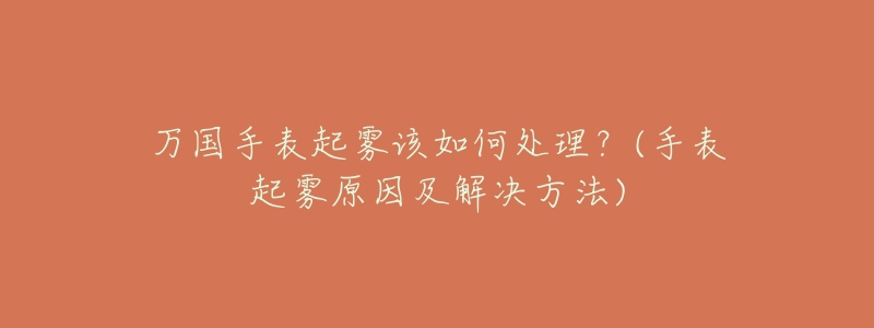 万国手表起雾该如何处理？(手表起雾原因及解决方法)