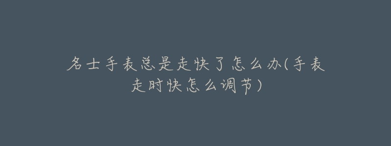 名士手表总是走快了怎么办(手表走时快怎么调节)-名表号 名士手表总是走快了怎么办(手表走时快怎么调节)