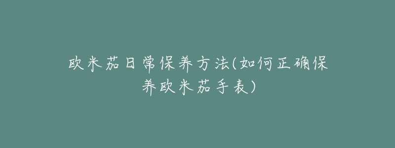 欧米茄日常保养方法(如何正确保养欧米茄手表)-名表号 欧米茄日常保养方法(如何正确保养欧米茄手表)