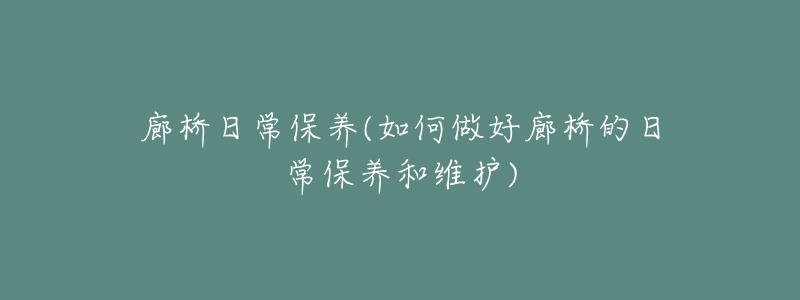 廊桥日常保养(如何做好廊桥的日常保养和维护)