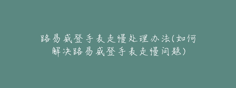 路易威登手表走慢处理办法(如何解决路易威登手表走慢问题)-名表号 路易威登手表走慢处理办法(如何解决路易威登手表走慢问题)