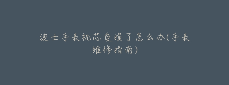 波士手表机芯受损了怎么办(手表维修指南)-名表号 波士手表机芯受损了怎么办(手表维修指南)