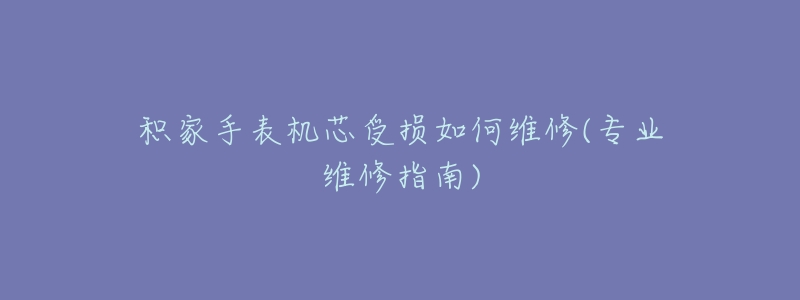 积家手表机芯受损如何维修(专业维修指南)-名表号 积家手表机芯受损如何维修(专业维修指南)