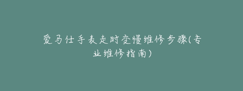 爱马仕手表走时变慢维修步骤(专业维修指南)