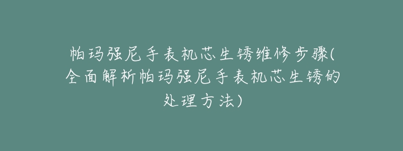 帕玛强尼手表机芯生锈维修步骤(全面解析帕玛强尼手表机芯生锈的处理方法)-名表号 帕玛强尼手表机芯生锈维修步骤(全面解析帕玛强尼手表机芯生锈的处理方法)