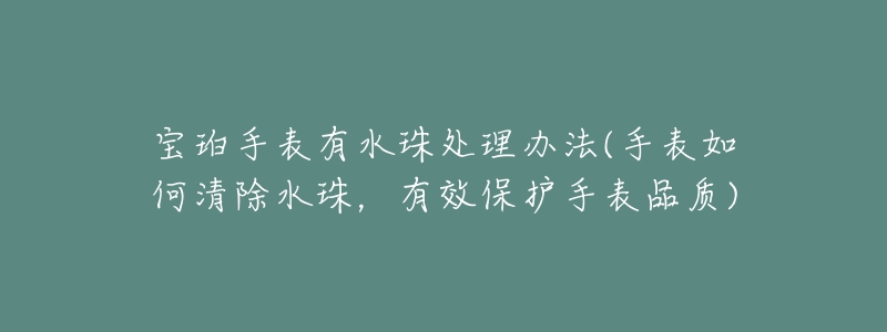 宝珀手表有水珠处理办法(手表如何清除水珠,有效保护手表品质)-名表号 宝珀手表有水珠处理办法(手表如何清除水珠,有效保护手表品质)