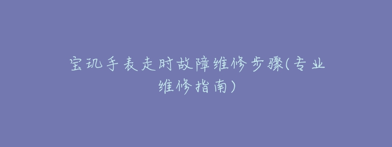 宝玑手表走时故障维修步骤(专业维修指南)