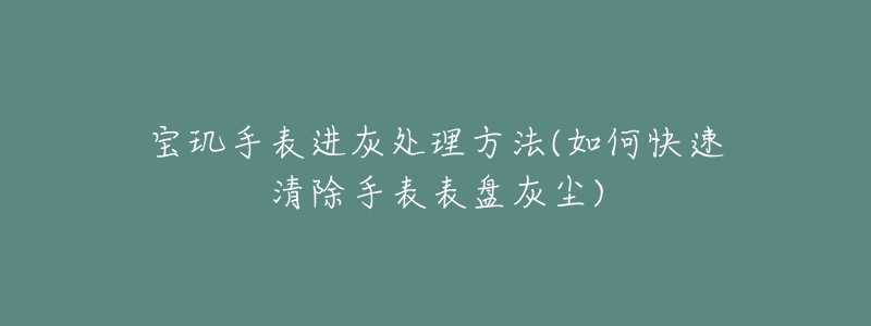 宝玑手表进灰处理方法(如何快速清除手表表盘灰尘)-名表号 宝玑手表进灰处理方法(如何快速清除手表表盘灰尘)