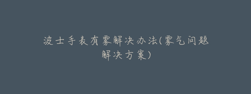 波士手表有雾解决办法(雾气问题解决方案)-名表号 波士手表有雾解决办法(雾气问题解决方案)