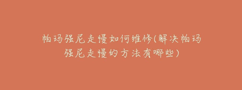 帕玛强尼走慢如何维修(解决帕玛强尼走慢的方法有哪些)-名表号 帕玛强尼走慢如何维修(解决帕玛强尼走慢的方法有哪些)