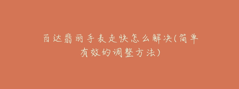 百达翡丽手表走快怎么解决(简单有效的调整方法)-名表号 百达翡丽手表走快怎么解决(简单有效的调整方法)