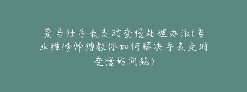 爱马仕手表走时变慢处理办法(专业维修师傅教你如何解决手表走时变慢的问题)-名表号 爱马仕手表走时变慢处理办法(专业维修师傅教你如何解决手表走时变慢的问题)