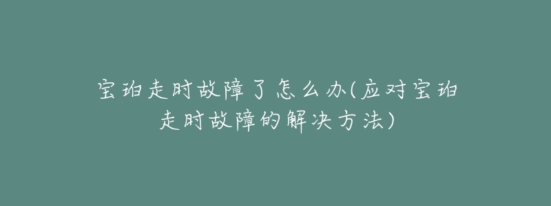 宝珀走时故障了怎么办(应对宝珀走时故障的解决方法)-名表号 宝珀走时故障了怎么办(应对宝珀走时故障的解决方法)