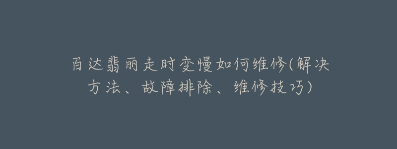百达翡丽走时变慢如何维修(解决方法、故障排除、维修技巧)-名表号 百达翡丽走时变慢如何维修(解决方法、故障排除、维修技巧)