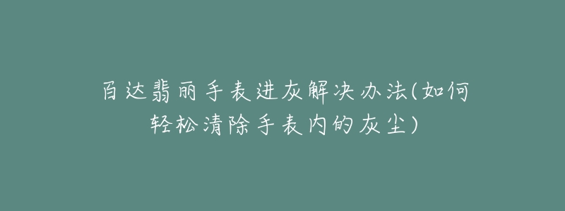 百达翡丽手表进灰解决办法(如何轻松清除手表内的灰尘)-名表号 百达翡丽手表进灰解决办法(如何轻松清除手表内的灰尘)