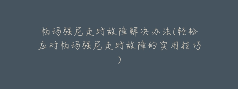 帕玛强尼走时故障解决办法(轻松应对帕玛强尼走时故障的实用技巧)-名表号 帕玛强尼走时故障解决办法(轻松应对帕玛强尼走时故障的实用技巧)