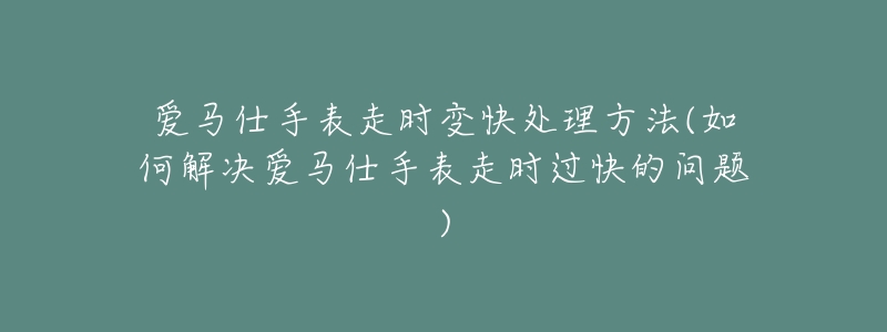 爱马仕手表走时变快处理方法(如何解决爱马仕手表走时过快的问题)