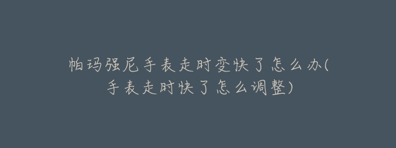 帕玛强尼手表走时变快了怎么办(手表走时快了怎么调整)-名表号 帕玛强尼手表走时变快了怎么办(手表走时快了怎么调整)