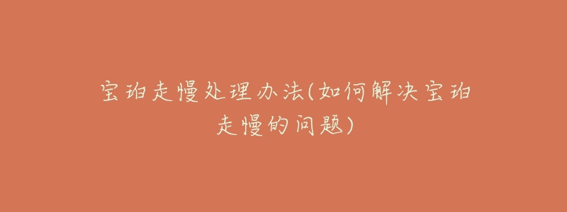 宝珀走慢处理办法(如何解决宝珀走慢的问题)