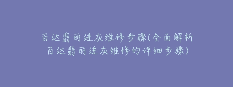 百达翡丽进灰维修步骤(全面解析百达翡丽进灰维修的详细步骤)-名表号 百达翡丽进灰维修步骤(全面解析百达翡丽进灰维修的详细步骤)