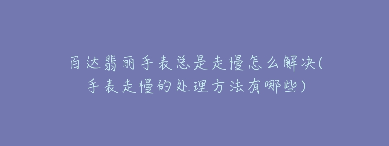 百达翡丽手表总是走慢怎么解决(手表走慢的处理方法有哪些)-名表号 百达翡丽手表总是走慢怎么解决(手表走慢的处理方法有哪些)