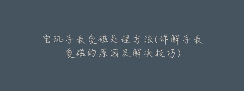 宝玑手表受磁处理方法(详解手表受磁的原因及解决技巧)-名表号 宝玑手表受磁处理方法(详解手表受磁的原因及解决技巧)