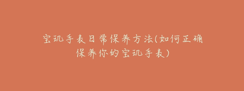 宝玑手表日常保养方法(如何正确保养你的宝玑手表)-名表号 宝玑手表日常保养方法(如何正确保养你的宝玑手表)