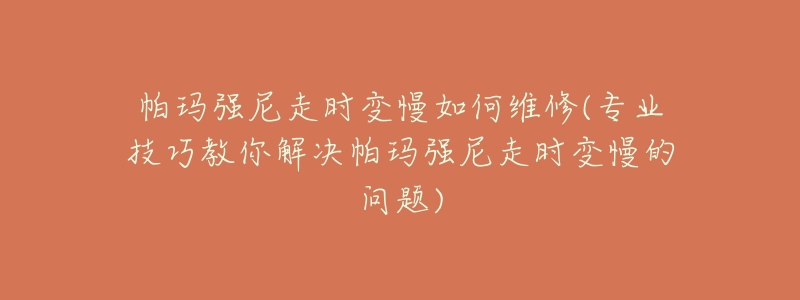 帕玛强尼走时变慢如何维修(专业技巧教你解决帕玛强尼走时变慢的问题)-名表号 帕玛强尼走时变慢如何维修(专业技巧教你解决帕玛强尼走时变慢的问题)
