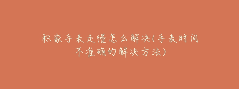 积家手表走慢怎么解决(手表时间不准确的解决方法)-名表号 积家手表走慢怎么解决(手表时间不准确的解决方法)