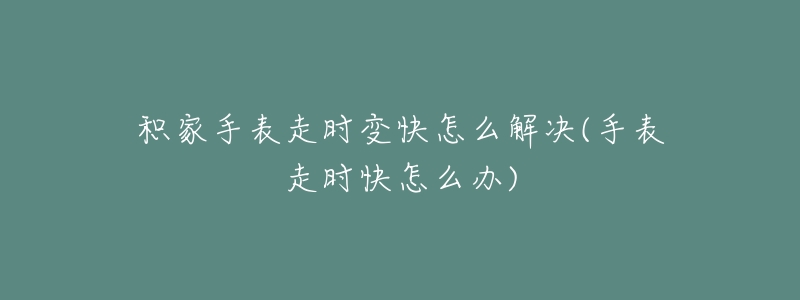积家手表走时变快怎么解决(手表走时快怎么办)-名表号 积家手表走时变快怎么解决(手表走时快怎么办)