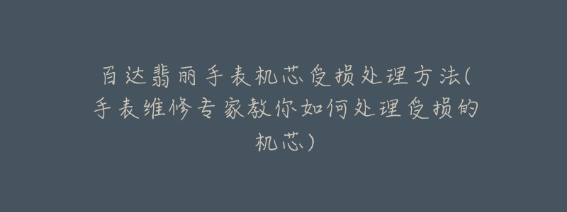 百达翡丽手表机芯受损处理方法(手表维修专家教你如何处理受损的机芯)-名表号 百达翡丽手表机芯受损处理方法(手表维修专家教你如何处理受损的机芯)