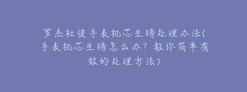 罗杰杜彼手表机芯生锈处理办法(手表机芯生锈怎么办?教你简单有效的处理方法)-名表号 罗杰杜彼手表机芯生锈处理办法(手表机芯生锈怎么办?教你简单有效的处理方法)