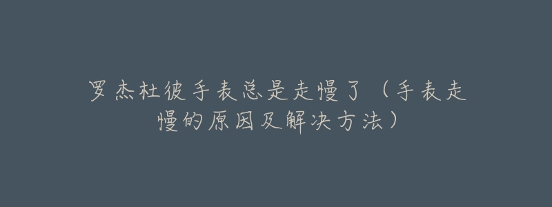 罗杰杜彼手表总是走慢了(手表走慢的原因及解决方法)-名表号 罗杰杜彼手表总是走慢了(手表走慢的原因及解决方法)