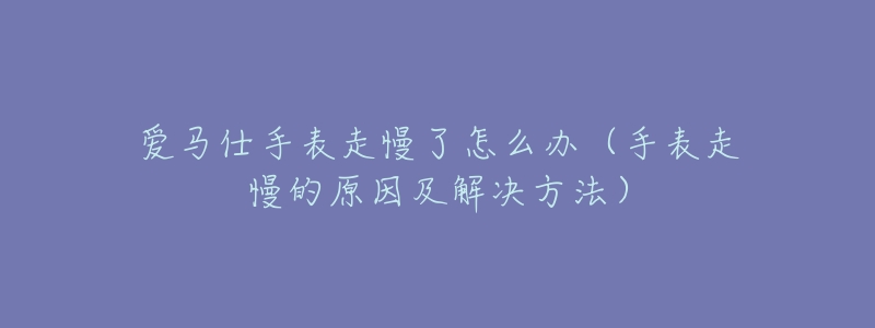爱马仕手表走慢了怎么办(手表走慢的原因及解决方法)-名表号 爱马仕手表走慢了怎么办(手表走慢的原因及解决方法)